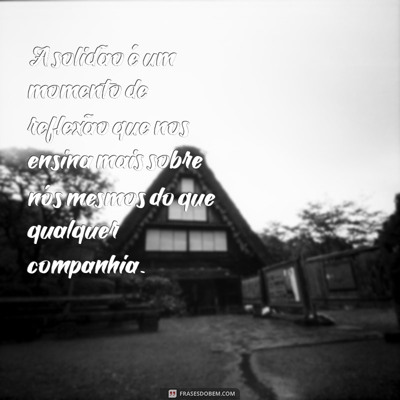 mensagem solidão A solidão é um momento de reflexão que nos ensina mais sobre nós mesmos do que qualquer companhia.