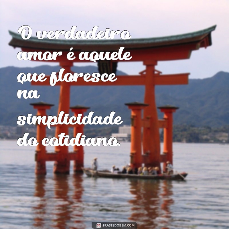 o verdadeiro amor O verdadeiro amor é aquele que floresce na simplicidade do cotidiano.