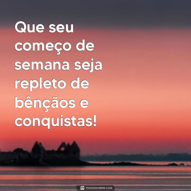 bom inicio de semana abençoado Que seu começo de semana seja repleto de bênçãos e conquistas!