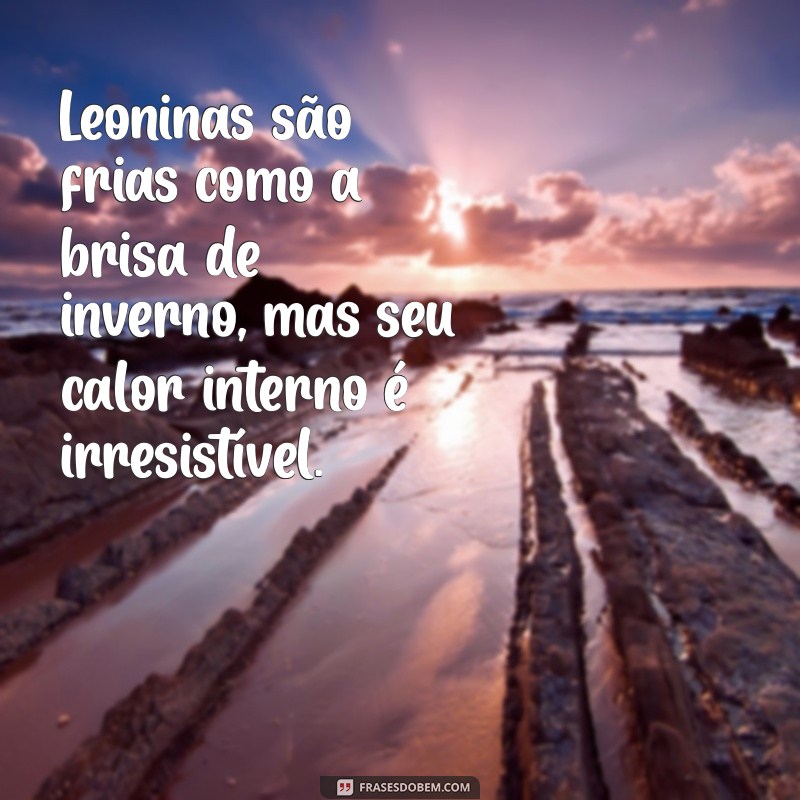 leoninas são frias Leoninas são frias como a brisa de inverno, mas seu calor interno é irresistível.