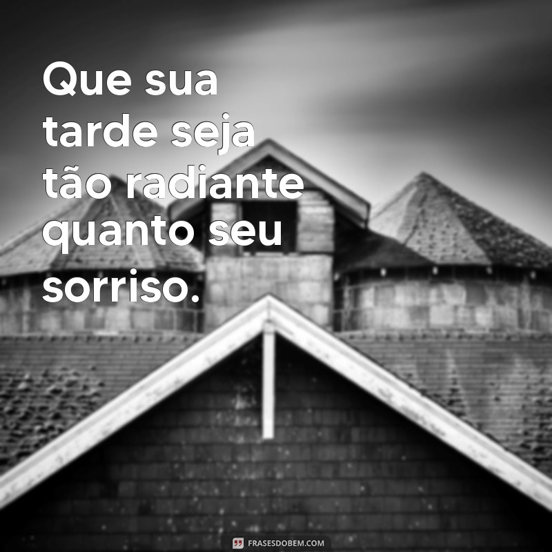 frases de boa tarde especial Que sua tarde seja tão radiante quanto seu sorriso.