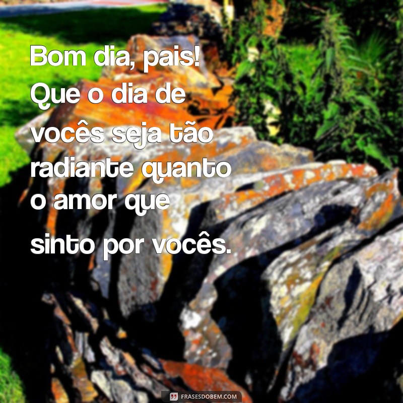 mensagem de bom dia para pai e mãe Bom dia, pais! Que o dia de vocês seja tão radiante quanto o amor que sinto por vocês.