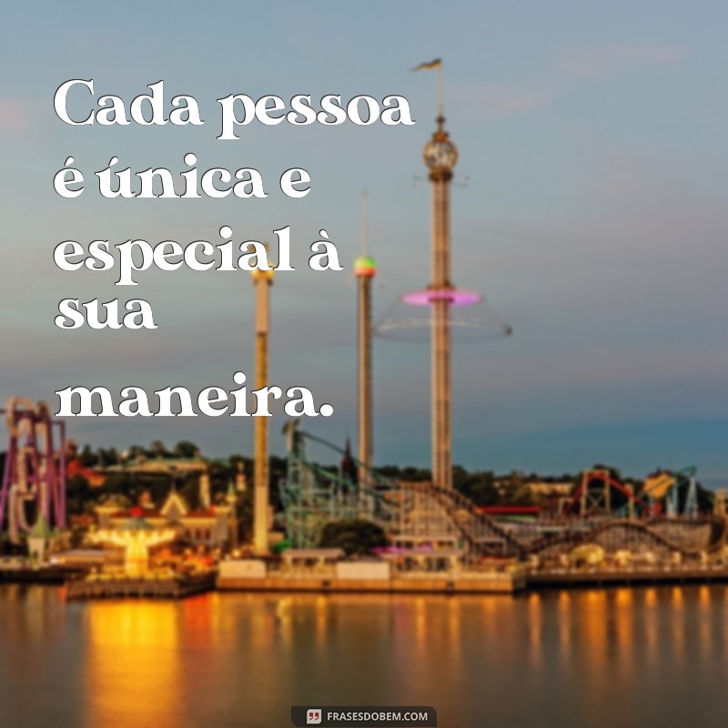 frases de dar valor as pessoas Cada pessoa é única e especial à sua maneira.