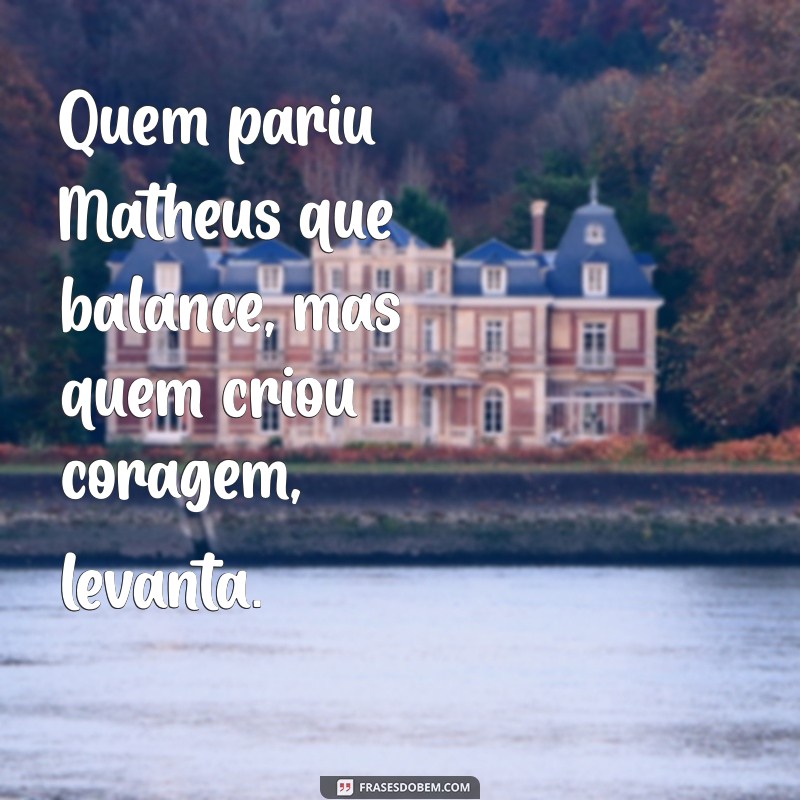 ditado quem pariu mateus que balance Quem pariu Matheus que balance, mas quem criou coragem, levanta.