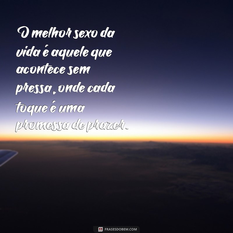 melhor sexo da vida O melhor sexo da vida é aquele que acontece sem pressa, onde cada toque é uma promessa de prazer.