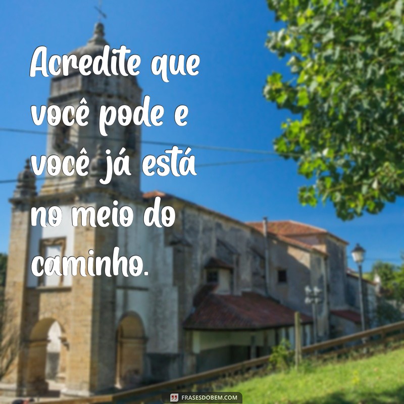 mensagem positiva Acredite que você pode e você já está no meio do caminho.