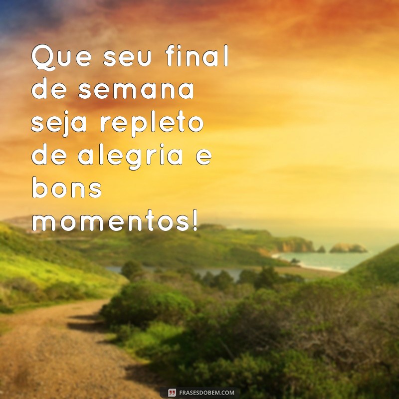 bom final de semana Que seu final de semana seja repleto de alegria e bons momentos!