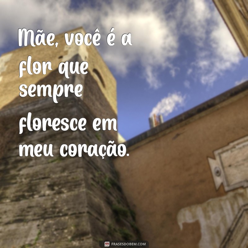 mãe flor frases Mãe, você é a flor que sempre floresce em meu coração.