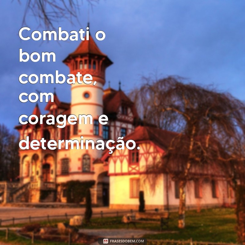 combati o bom combate acabei a carreira guardei a fé Combati o bom combate, com coragem e determinação.