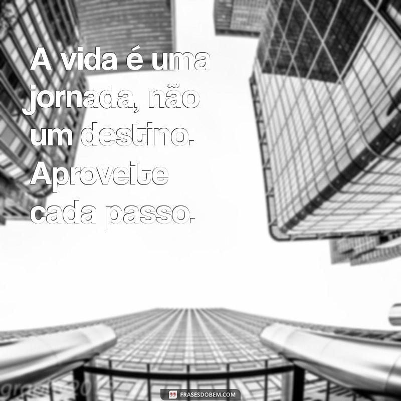 frases de inspiração para vida A vida é uma jornada, não um destino. Aproveite cada passo.