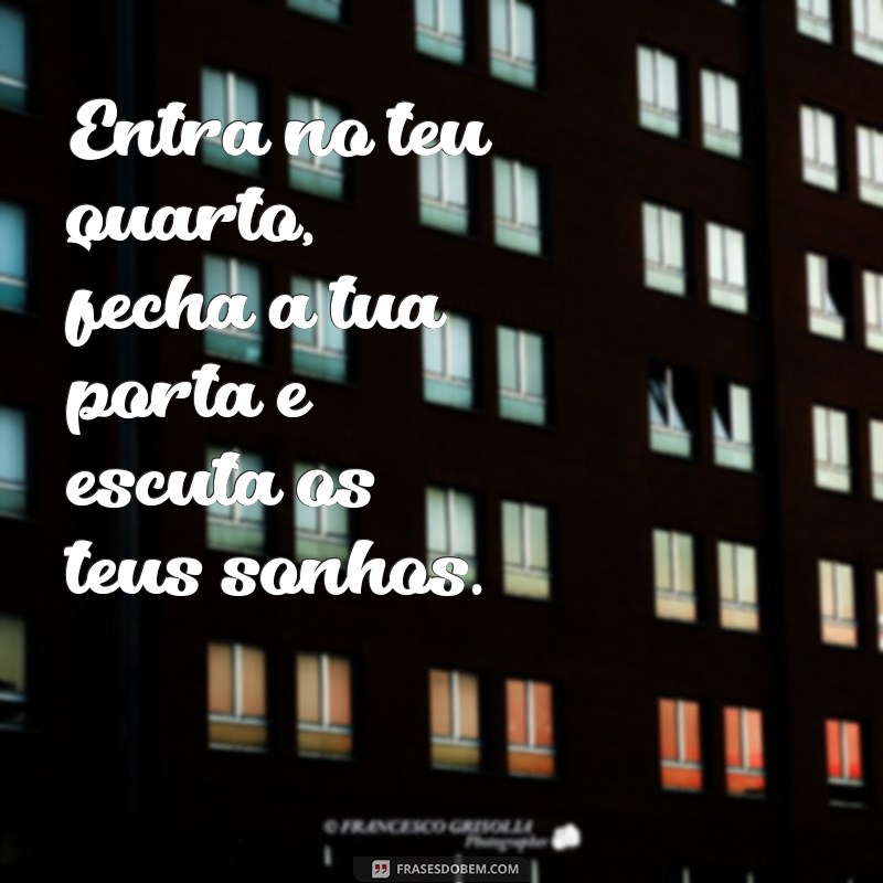 entra no teu quarto fecha a tua porta Entra no teu quarto, fecha a tua porta e escuta os teus sonhos.