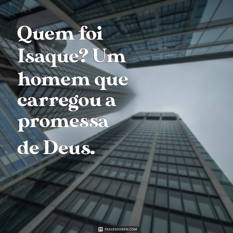 quem foi isaque Quem foi Isaque? Um homem que carregou a promessa de Deus.