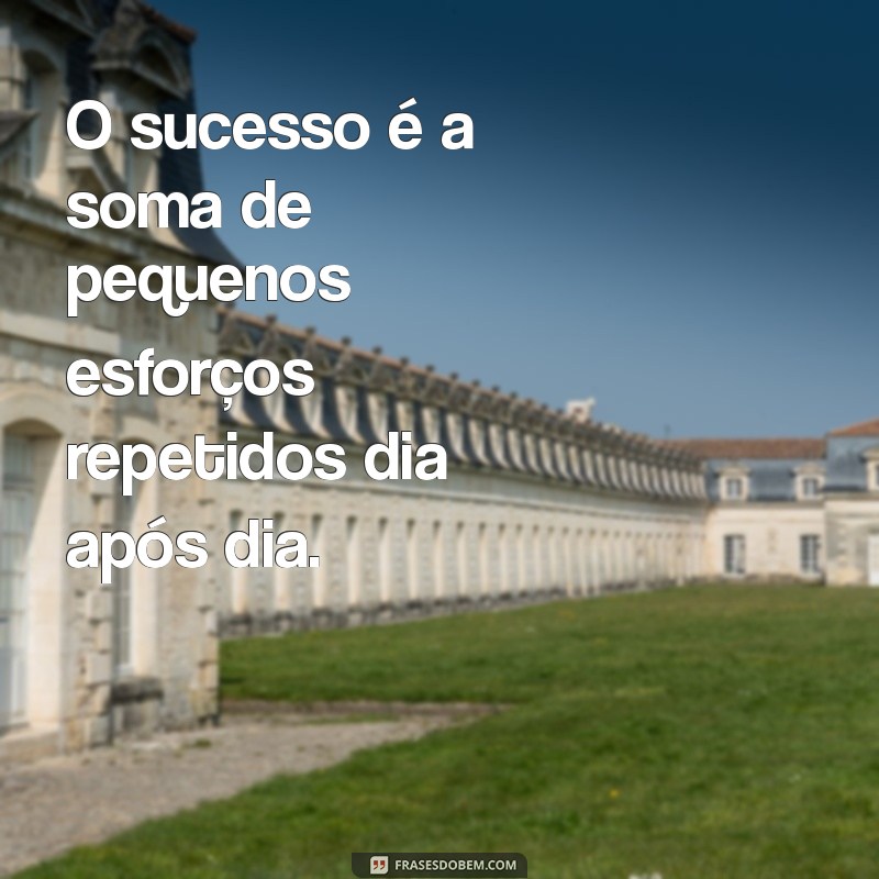 frases de encorajamento no trabalho O sucesso é a soma de pequenos esforços repetidos dia após dia.