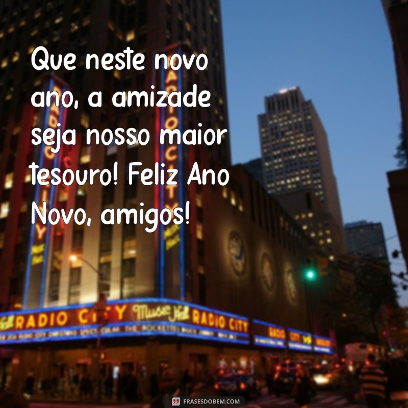 mensagem ano novo amigos Que neste novo ano, a amizade seja nosso maior tesouro! Feliz Ano Novo, amigos!