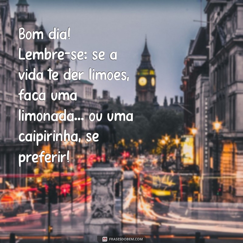 frases de bom dia engraçado Bom dia! Lembre-se: se a vida te der limões, faça uma limonada... ou uma caipirinha, se preferir!