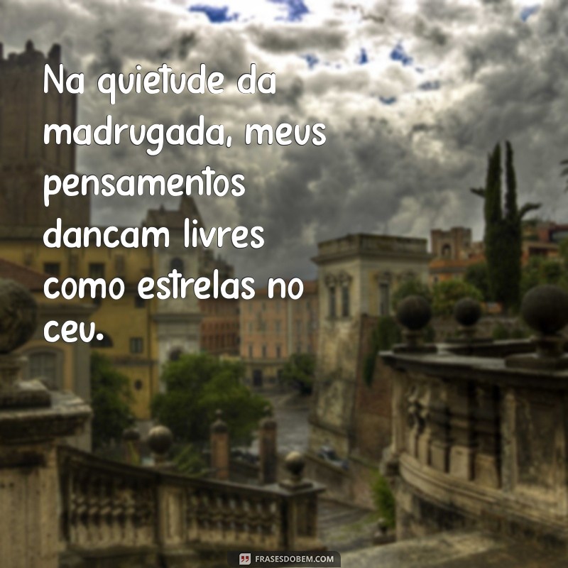 frases madrugada pensamento a mil Na quietude da madrugada, meus pensamentos dançam livres como estrelas no céu.