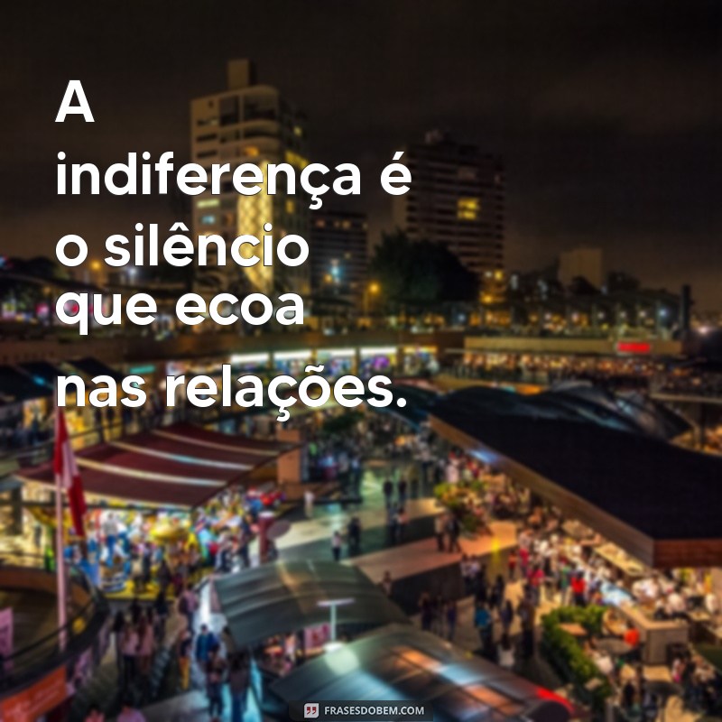 indiferença frases A indiferença é o silêncio que ecoa nas relações.