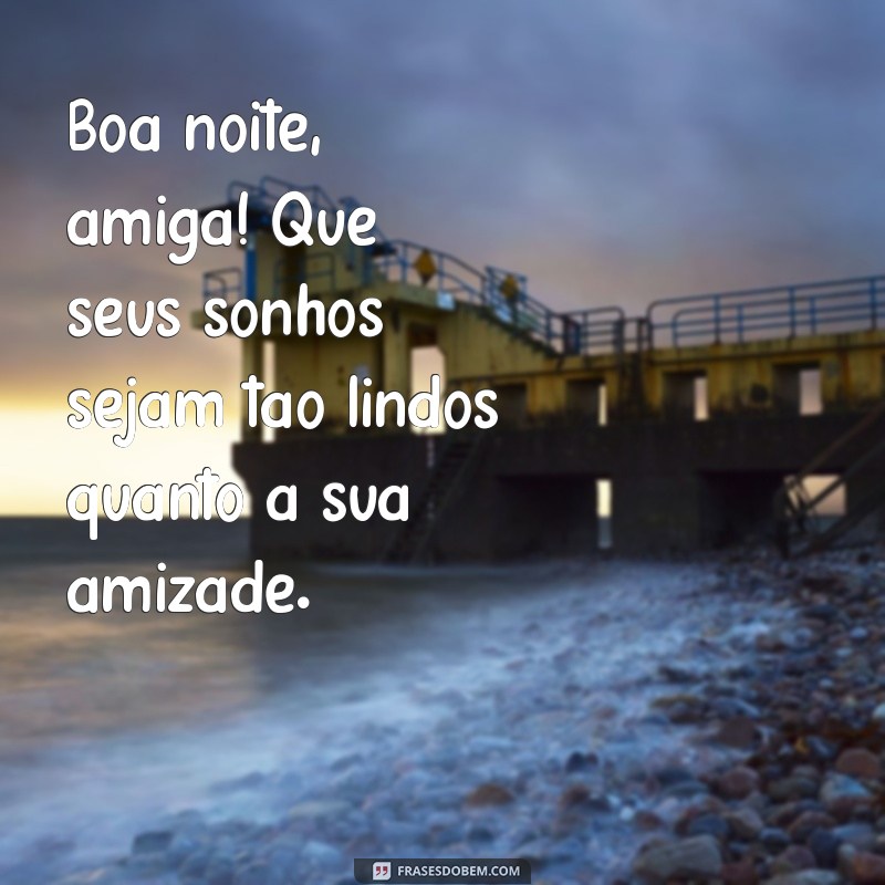 mensagem boa noite amiga Boa noite, amiga! Que seus sonhos sejam tão lindos quanto a sua amizade.