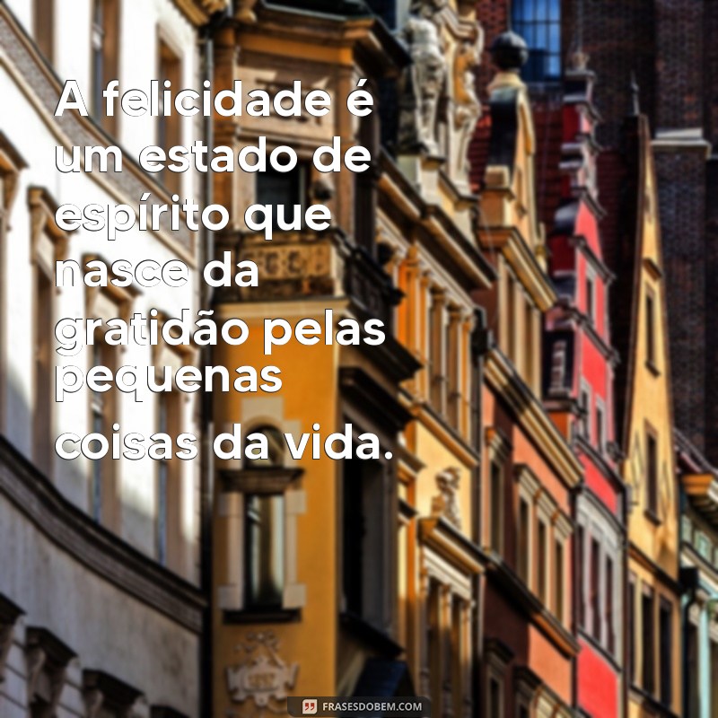 mensagens sobre felicidade A felicidade é um estado de espírito que nasce da gratidão pelas pequenas coisas da vida.