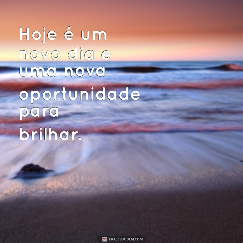 frases positivas para o dia Hoje é um novo dia e uma nova oportunidade para brilhar.