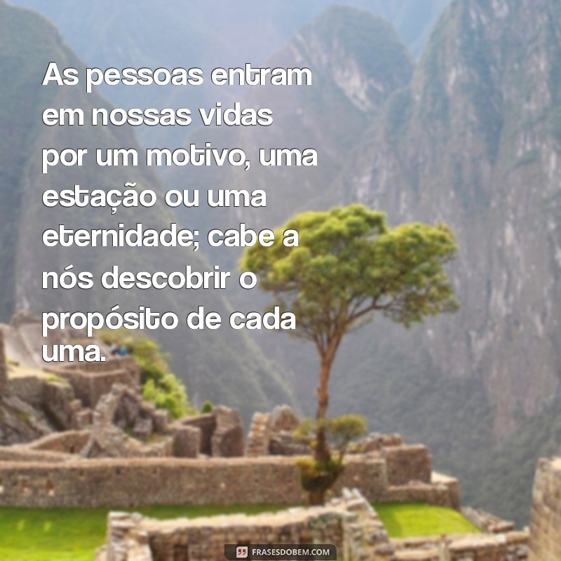 reflexão sobre pessoas As pessoas entram em nossas vidas por um motivo, uma estação ou uma eternidade; cabe a nós descobrir o propósito de cada uma.