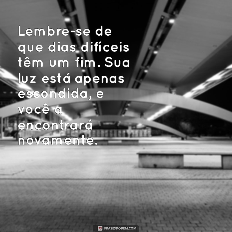 mensagem para quem está em depressão Lembre-se de que dias difíceis têm um fim. Sua luz está apenas escondida, e você a encontrará novamente.