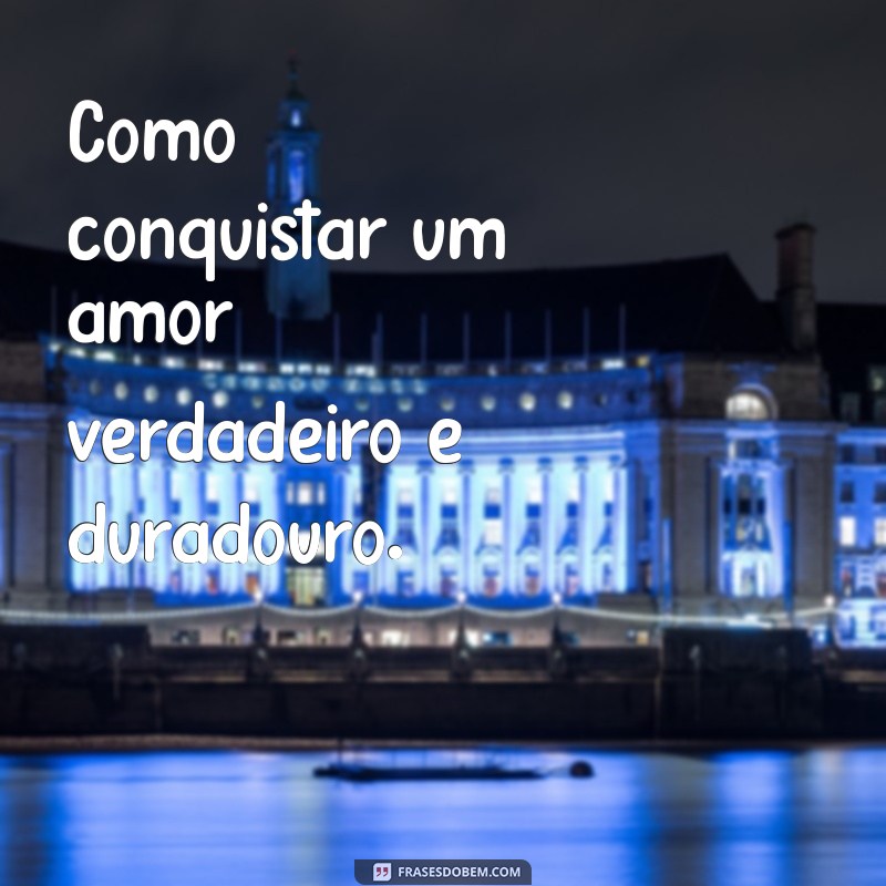 como conquistar Como conquistar um amor verdadeiro e duradouro.