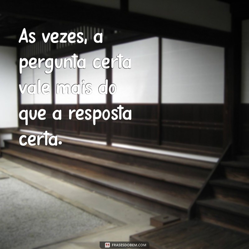 frases pra pensar Às vezes, a pergunta certa vale mais do que a resposta certa.