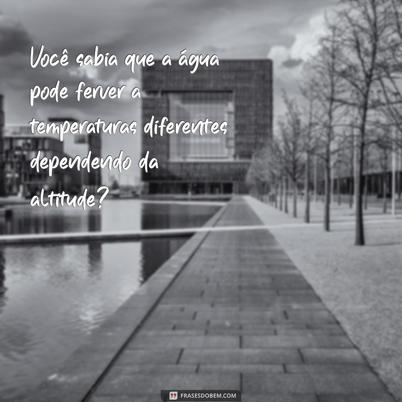 perguntas curiosidades Você sabia que a água pode ferver a temperaturas diferentes dependendo da altitude?