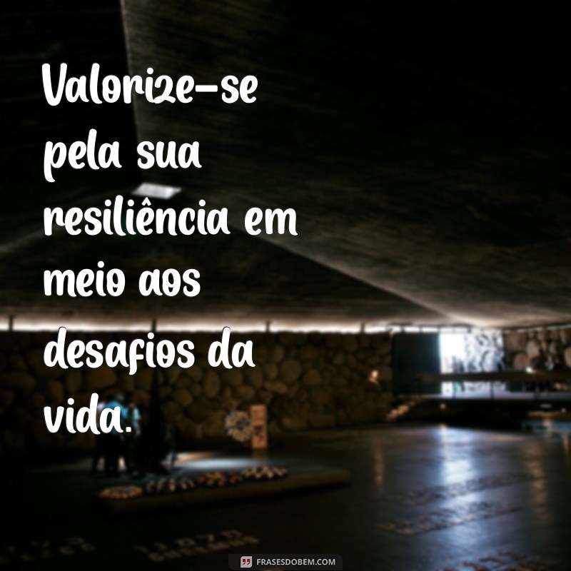 valorize se Valorize-se pela sua resiliência em meio aos desafios da vida.