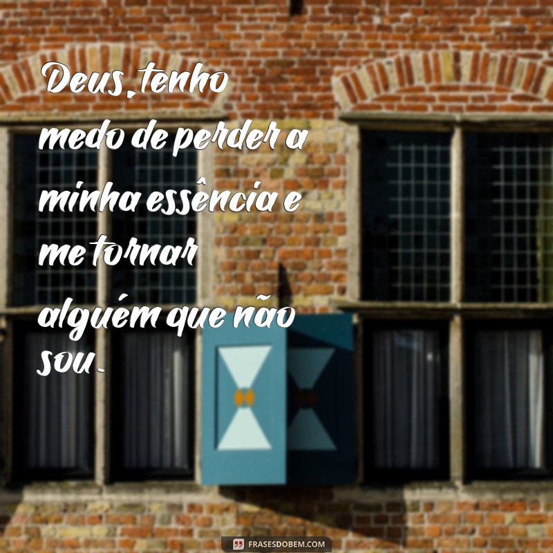 deus tenho medo de perder a minha essência Deus, tenho medo de perder a minha essência e me tornar alguém que não sou.