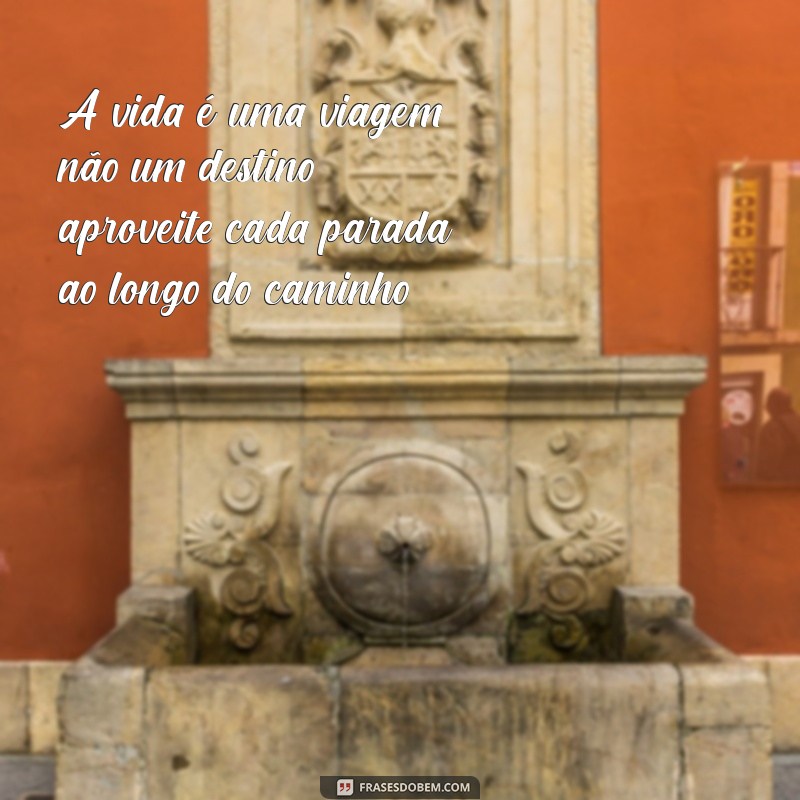 mensagens para refletir sobre a vida A vida é uma viagem, não um destino; aproveite cada parada ao longo do caminho.