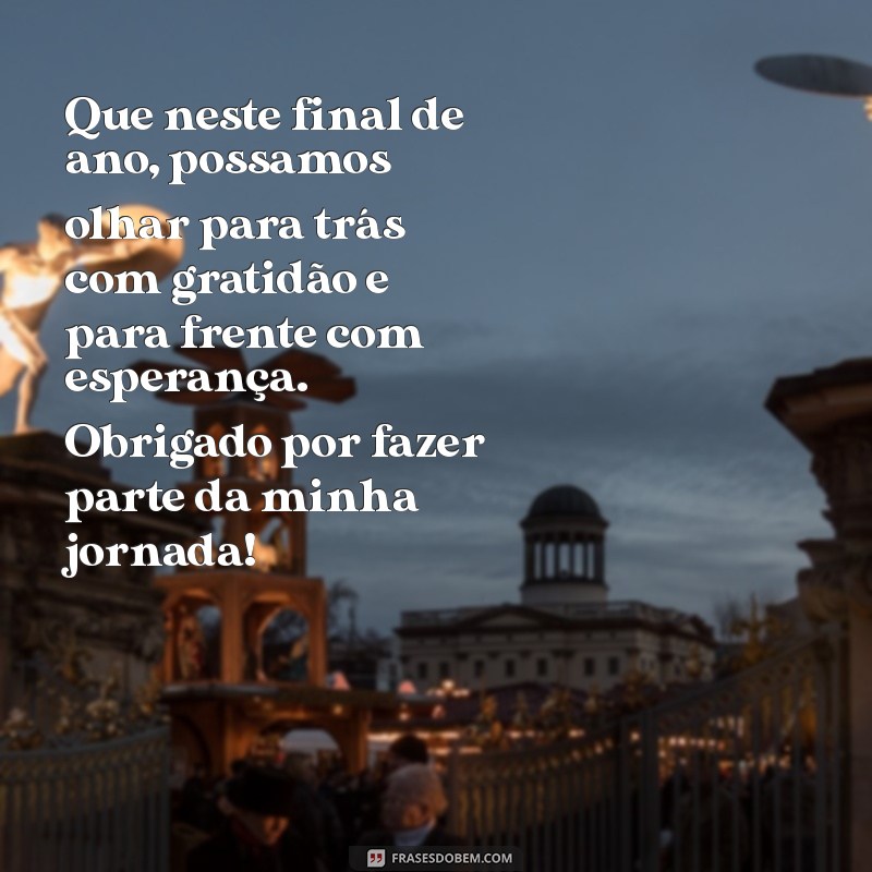 agradecimento:0psl_ueuvuo= mensagem de final de ano Que neste final de ano, possamos olhar para trás com gratidão e para frente com esperança. Obrigado por fazer parte da minha jornada!