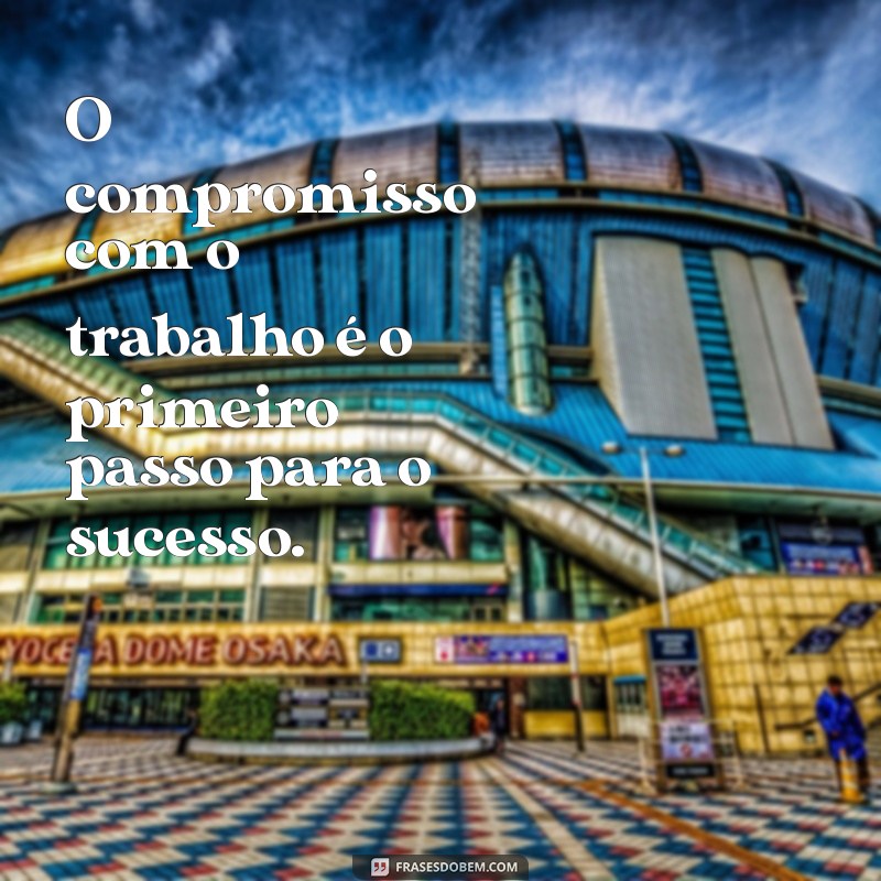 frases compromisso com o trabalho O compromisso com o trabalho é o primeiro passo para o sucesso.