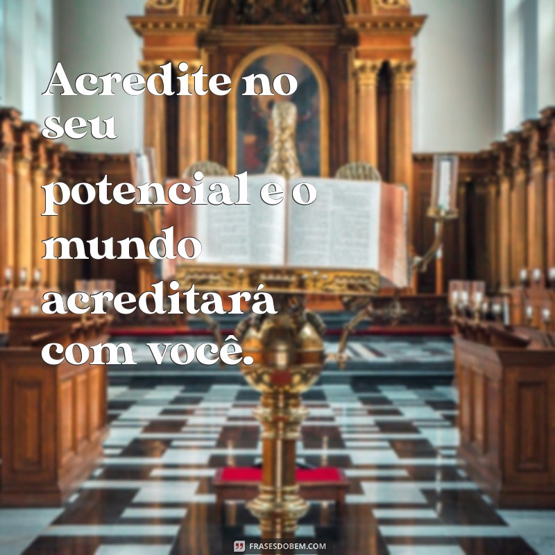 frases do bem motivação Acredite no seu potencial e o mundo acreditará com você.