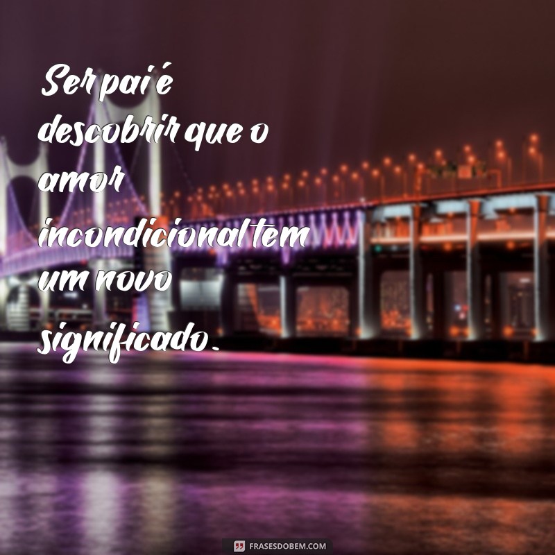 ser pai frases Ser pai é descobrir que o amor incondicional tem um novo significado.