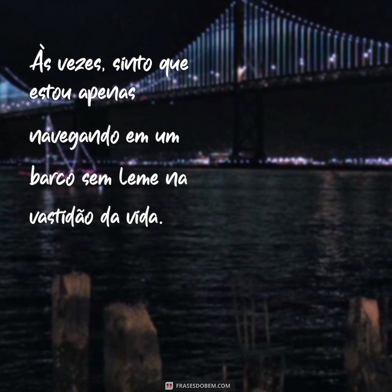 frases minha vida não tem sentido Às vezes, sinto que estou apenas navegando em um barco sem leme na vastidão da vida.