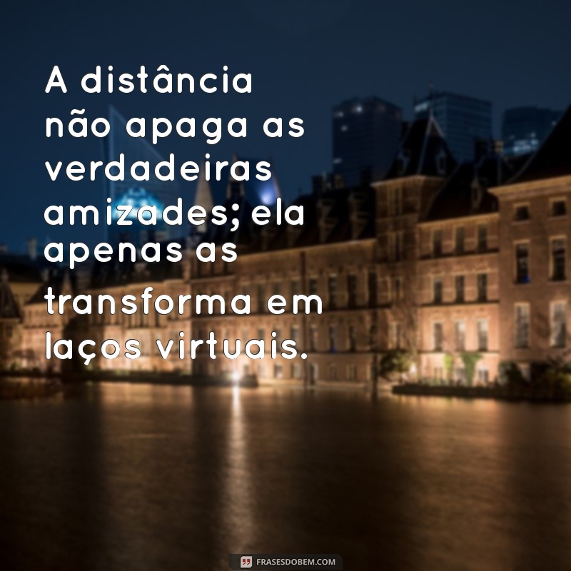 amigo virtual A distância não apaga as verdadeiras amizades; ela apenas as transforma em laços virtuais.