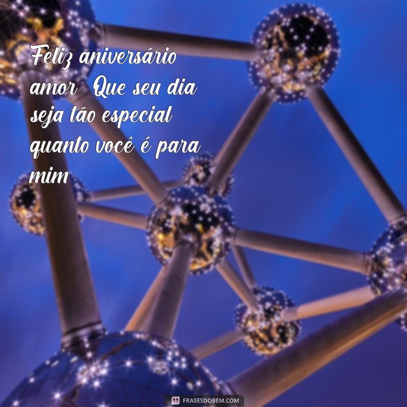 mensagem aniversário para namorado Feliz aniversário, amor! Que seu dia seja tão especial quanto você é para mim.