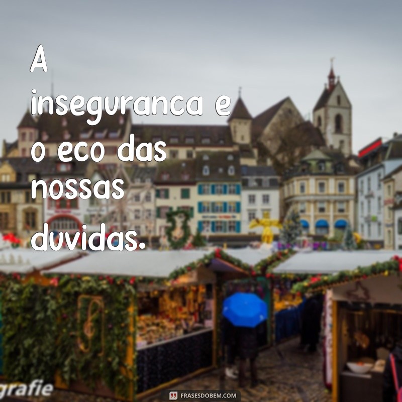 falta de confiança A insegurança é o eco das nossas dúvidas.