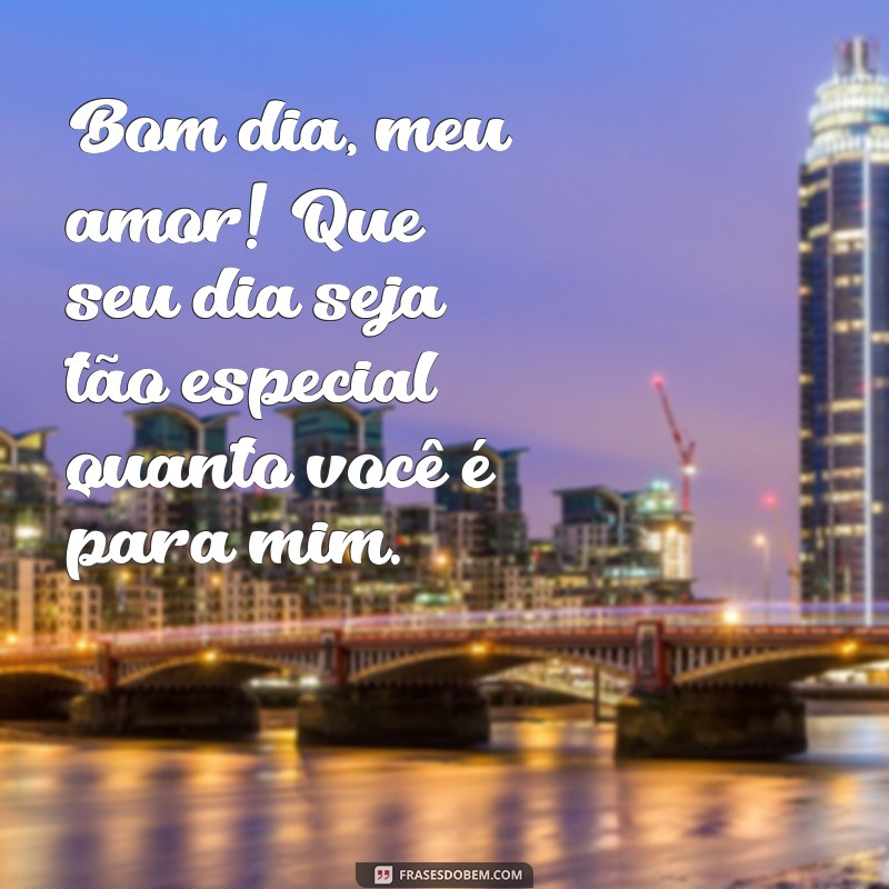 alguem especial bom dia carinhoso Bom dia, meu amor! Que seu dia seja tão especial quanto você é para mim.