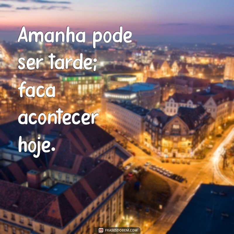 Frases Inspiradoras: Não Deixe para Amanhã o que Você Pode Fazer Hoje 