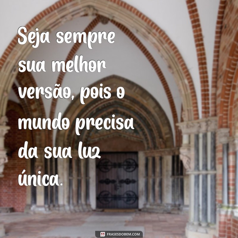 seja sempre sua melhor versão Seja sempre sua melhor versão, pois o mundo precisa da sua luz única.