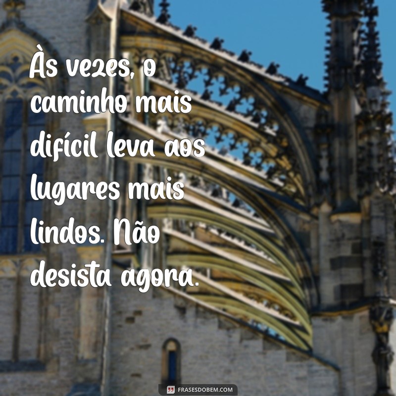 mensagem para quem quer desistir de tudo Às vezes, o caminho mais difícil leva aos lugares mais lindos. Não desista agora.