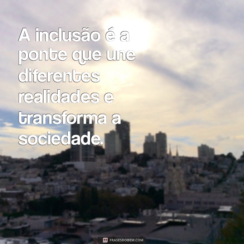 frases inclusão A inclusão é a ponte que une diferentes realidades e transforma a sociedade.