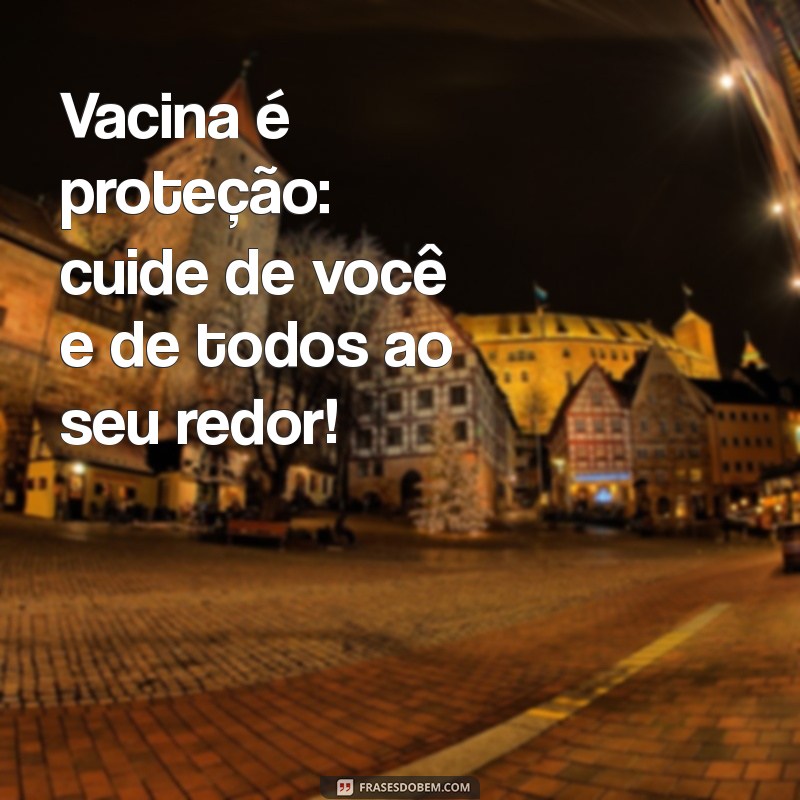 frases de incentivo a vacinação Vacina é proteção: cuide de você e de todos ao seu redor!