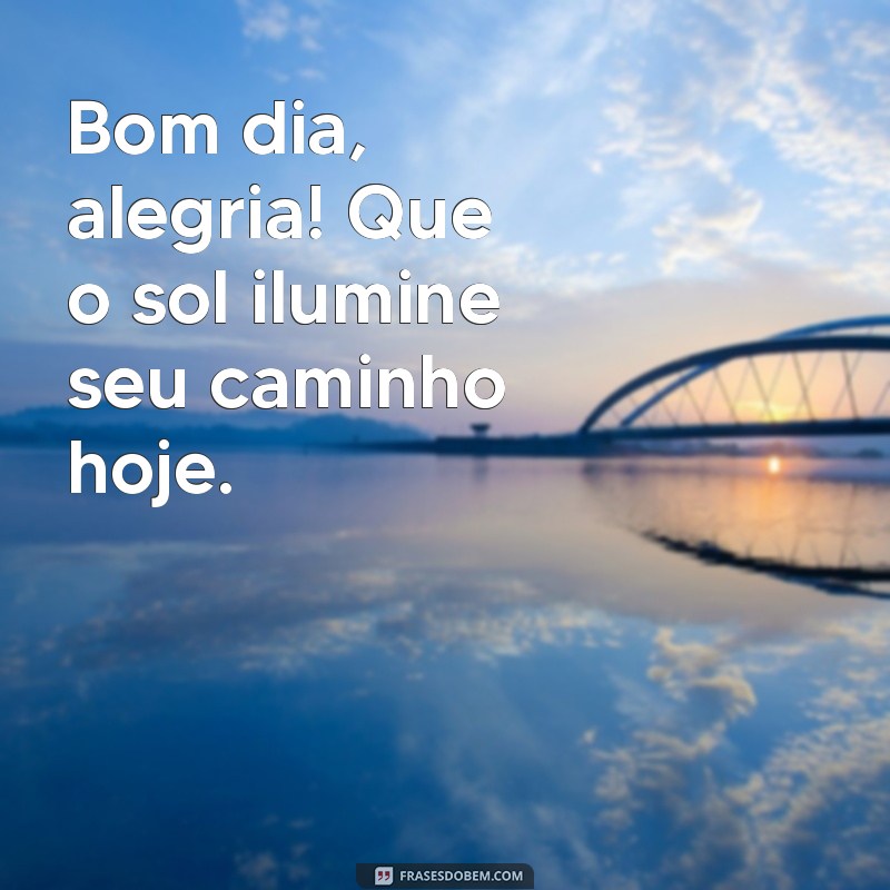 bom dia alegria Bom dia, alegria! Que o sol ilumine seu caminho hoje.