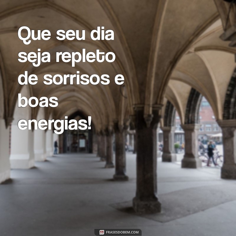 frases de boa dia Que seu dia seja repleto de sorrisos e boas energias!