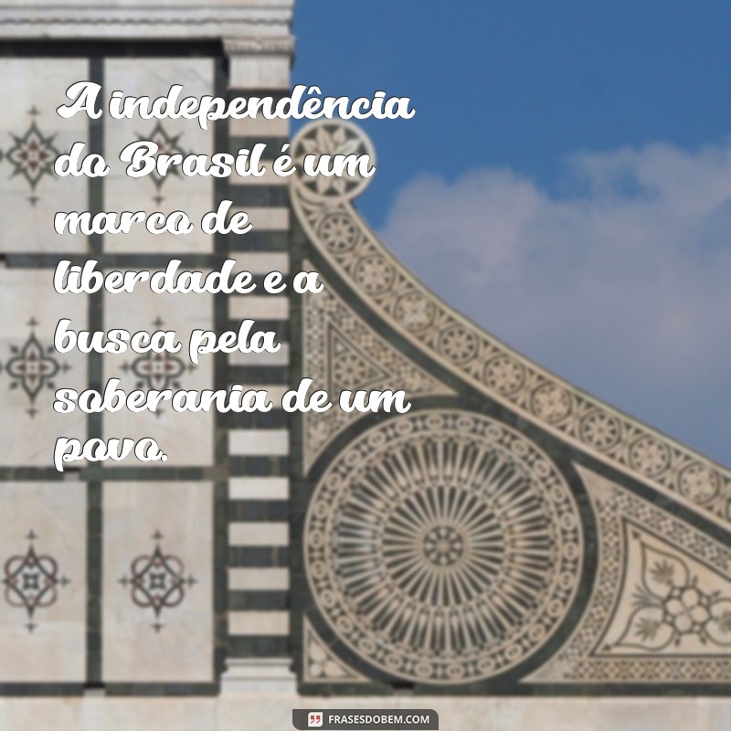 frases sobre independência do brasil A independência do Brasil é um marco de liberdade e a busca pela soberania de um povo.