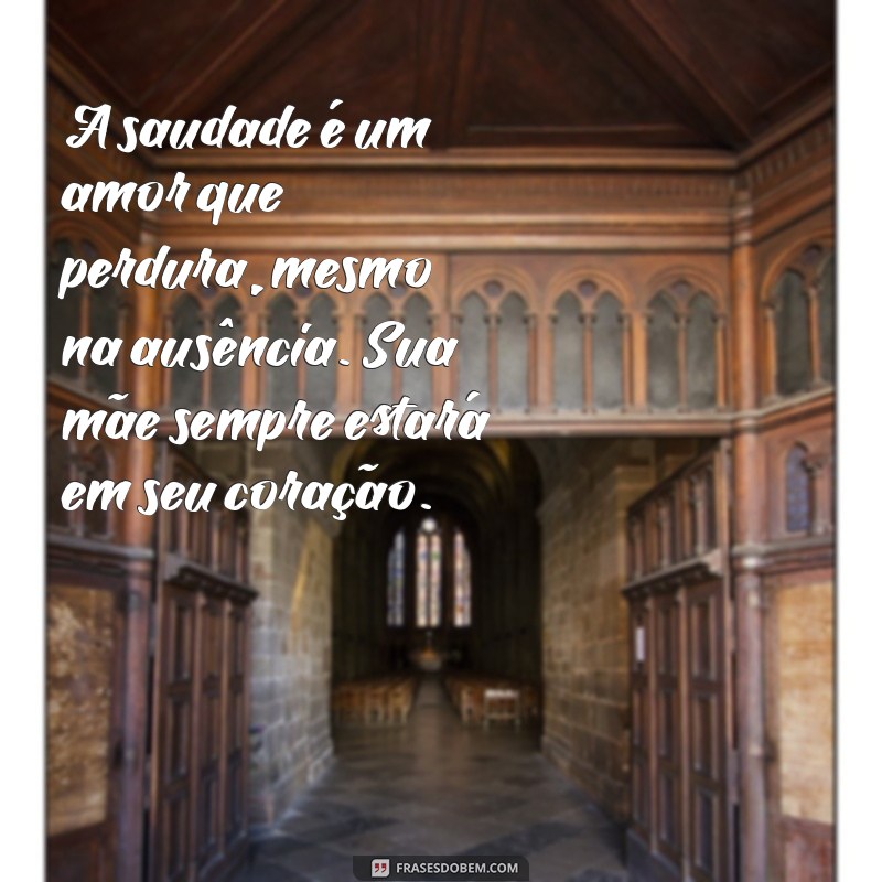 mensagem para quem perdeu a mãe A saudade é um amor que perdura, mesmo na ausência. Sua mãe sempre estará em seu coração.